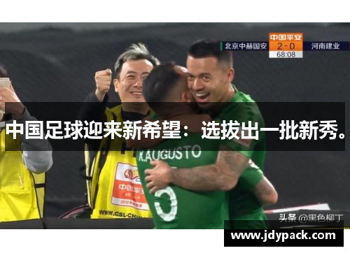 中国足球迎来新希望：选拔出一批新秀。