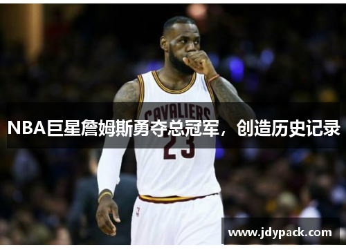 NBA巨星詹姆斯勇夺总冠军，创造历史记录