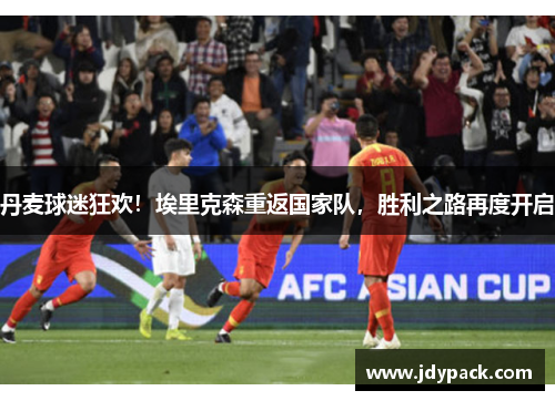 丹麦球迷狂欢！埃里克森重返国家队，胜利之路再度开启