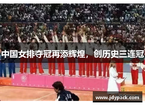 中国女排夺冠再添辉煌，创历史三连冠