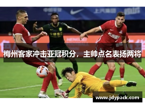 梅州客家冲击亚冠积分，主帅点名表扬两将